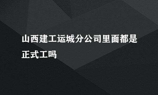 山西建工运城分公司里面都是正式工吗