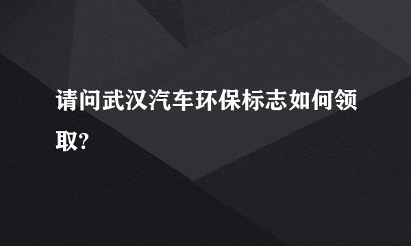 请问武汉汽车环保标志如何领取?