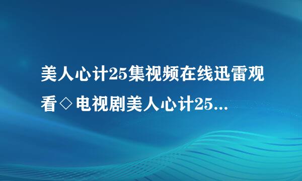 美人心计25集视频在线迅雷观看◇电视剧美人心计25集优酷在线观看下载◇美人心计25集