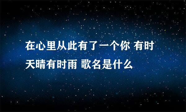 在心里从此有了一个你 有时天晴有时雨 歌名是什么