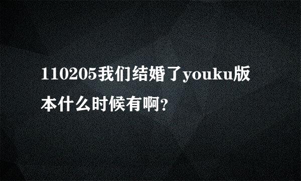 110205我们结婚了youku版本什么时候有啊？