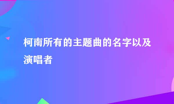 柯南所有的主题曲的名字以及演唱者