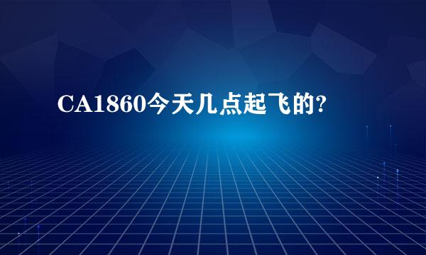 CA1860今天几点起飞的?