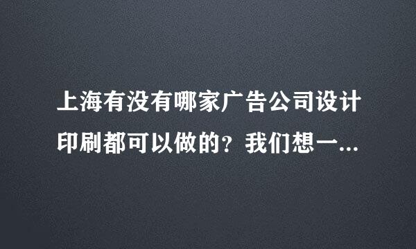 上海有没有哪家广告公司设计印刷都可以做的？我们想一次性完成？