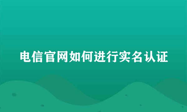 电信官网如何进行实名认证