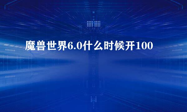 魔兽世界6.0什么时候开100