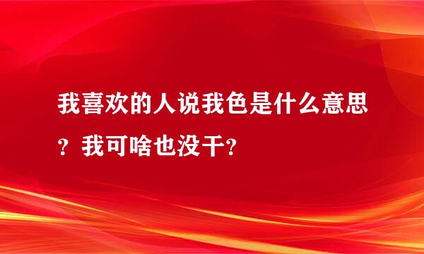 我喜欢的人说我色是什么意思？我可啥也没干？