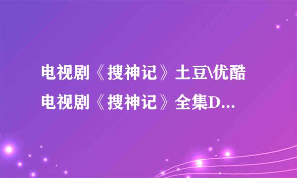 电视剧《搜神记》土豆\优酷 电视剧《搜神记》全集DVD高清在线观看 搜神记迅雷完整下载