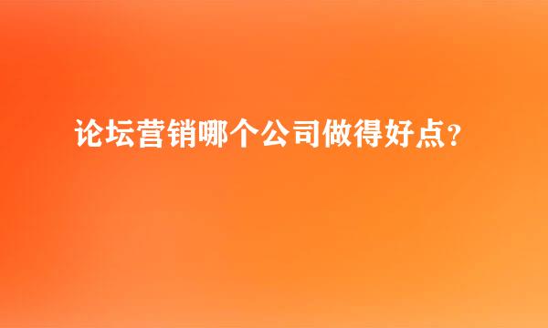 论坛营销哪个公司做得好点？