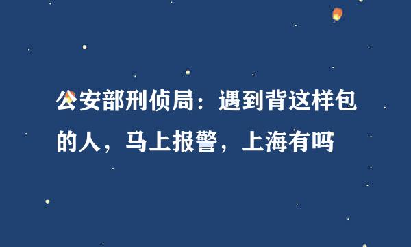 公安部刑侦局：遇到背这样包的人，马上报警，上海有吗