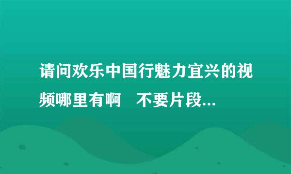 请问欢乐中国行魅力宜兴的视频哪里有啊   不要片段的  要全的