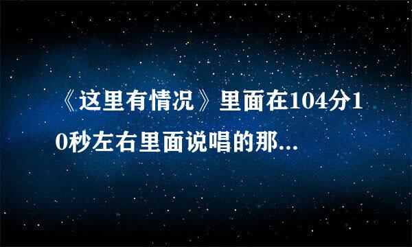 《这里有情况》里面在104分10秒左右里面说唱的那段歌名字叫什么啊？