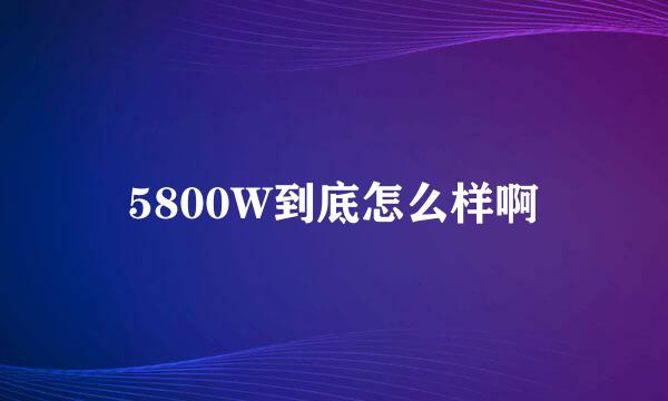 5800W到底怎么样啊