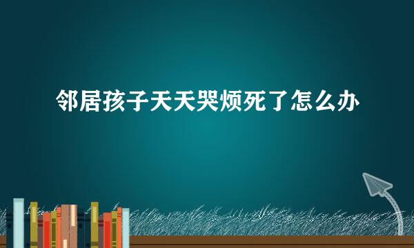 邻居孩子天天哭烦死了怎么办