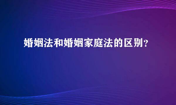 婚姻法和婚姻家庭法的区别？