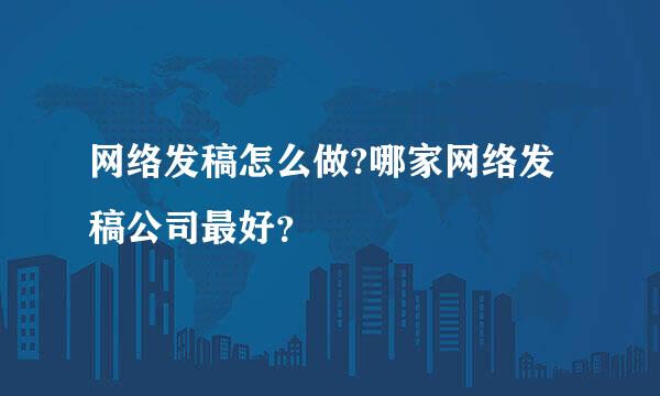 网络发稿怎么做?哪家网络发稿公司最好？