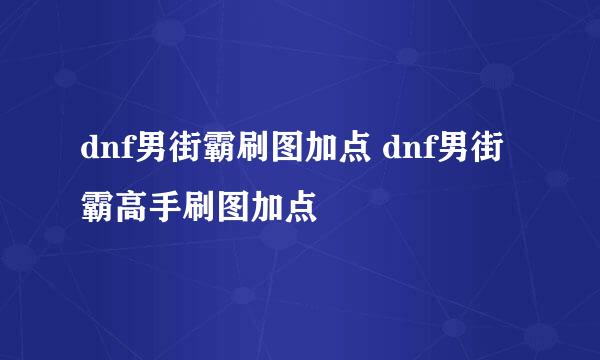 dnf男街霸刷图加点 dnf男街霸高手刷图加点