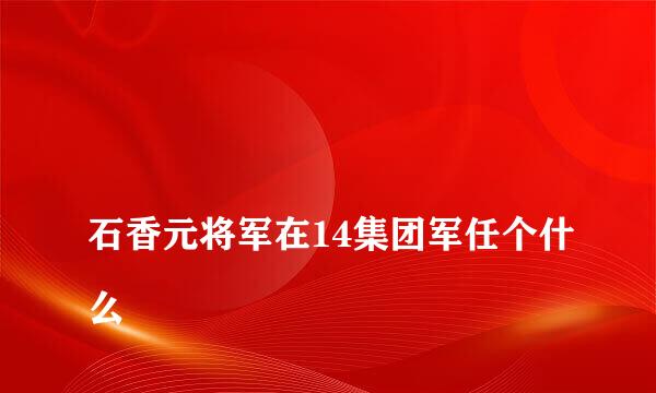 
石香元将军在14集团军任个什么
