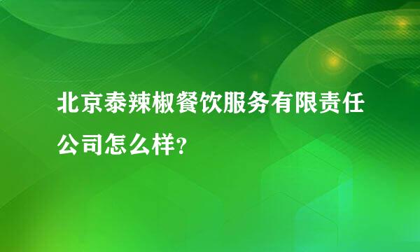 北京泰辣椒餐饮服务有限责任公司怎么样？