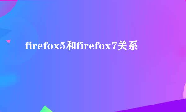 firefox5和firefox7关系