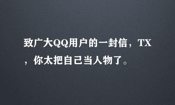 致广大QQ用户的一封信，TX，你太把自己当人物了。