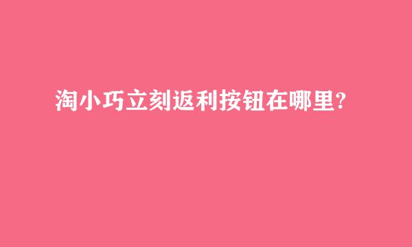 淘小巧立刻返利按钮在哪里?