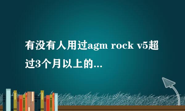 有没有人用过agm rock v5超过3个月以上的？说说质量和三防方面怎样？谢谢