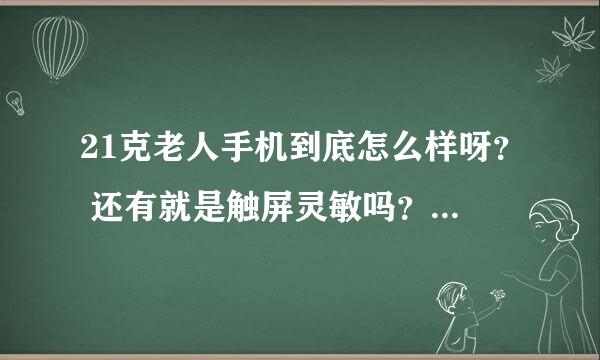 21克老人手机到底怎么样呀？ 还有就是触屏灵敏吗？ 用过的人帮帮忙呀