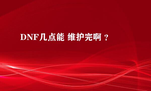 DNF几点能 维护完啊 ？