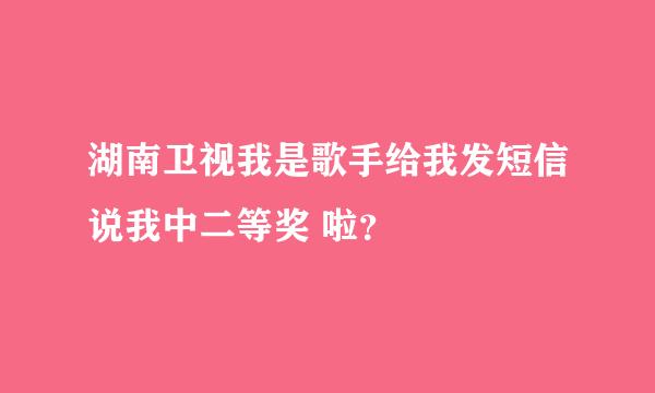 湖南卫视我是歌手给我发短信说我中二等奖 啦？