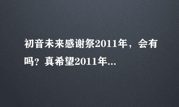 初音未来感谢祭2011年，会有吗？真希望2011年再办一届初音未来感谢祭啊~谁知道有没有？