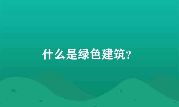 什么是绿色建筑？