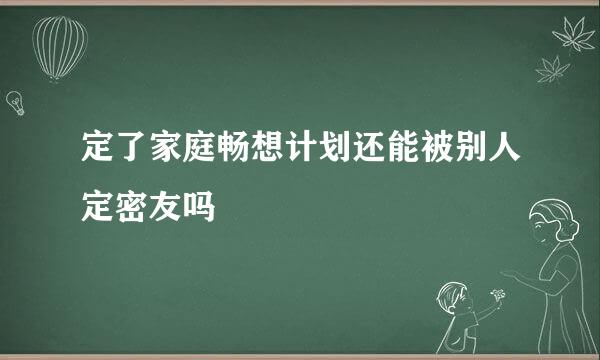 定了家庭畅想计划还能被别人定密友吗