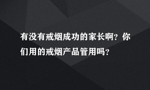 有没有戒烟成功的家长啊？你们用的戒烟产品管用吗？