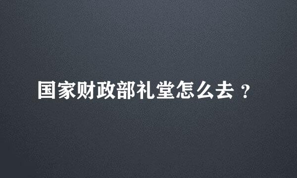 国家财政部礼堂怎么去 ？