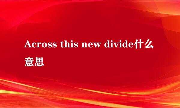 Across this new divide什么意思