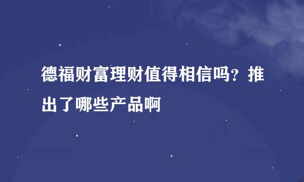 德福财富理财值得相信吗？推出了哪些产品啊