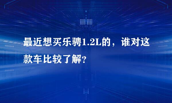 最近想买乐骋1.2L的，谁对这款车比较了解？