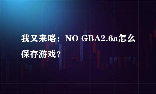 我又来咯：NO GBA2.6a怎么保存游戏？