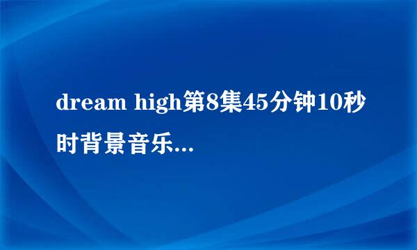 dream high第8集45分钟10秒时背景音乐叫什么歌？就是那男的在拍摄的时候放的音乐