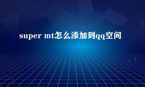 super mt怎么添加到qq空间