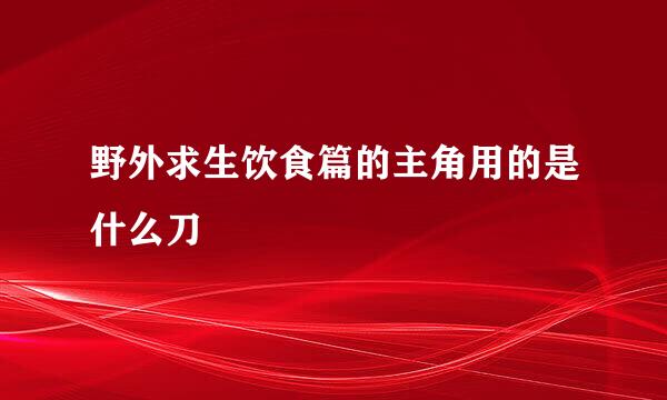 野外求生饮食篇的主角用的是什么刀