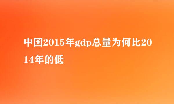 中国2015年gdp总量为何比2014年的低