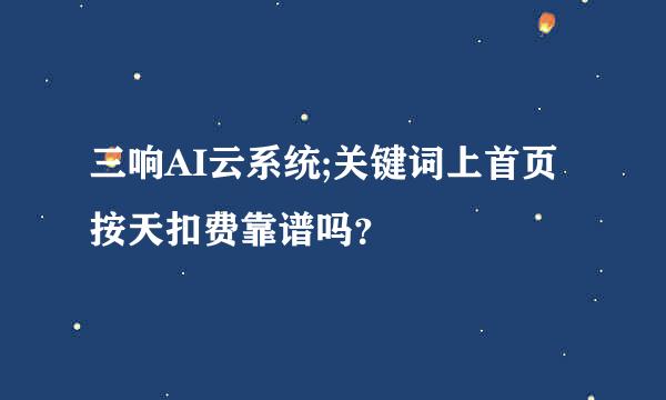 三响AI云系统;关键词上首页按天扣费靠谱吗？