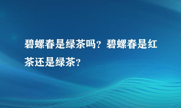 碧螺春是绿茶吗？碧螺春是红茶还是绿茶？