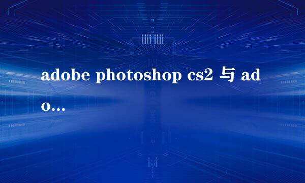 adobe photoshop cs2 与 adobe imageready cs2 有什么区别 ？