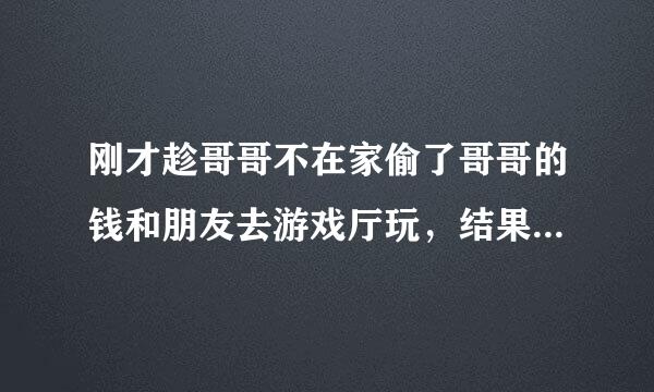 刚才趁哥哥不在家偷了哥哥的钱和朋友去游戏厅玩，结果被哥哥发现了很生气，我爸妈不在国内，一直都是哥哥