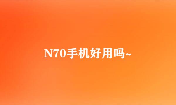 N70手机好用吗~