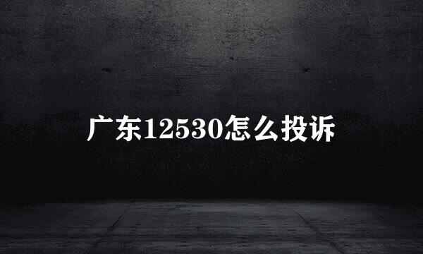 广东12530怎么投诉