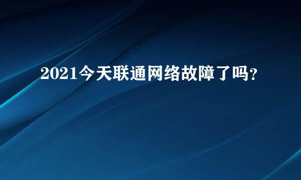 2021今天联通网络故障了吗？